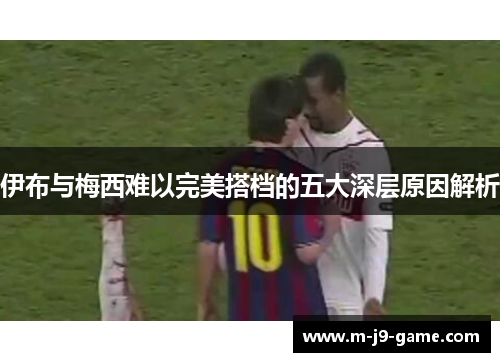 伊布与梅西难以完美搭档的五大深层原因解析 伊布与梅西难以完美搭档的五大深层原因解析