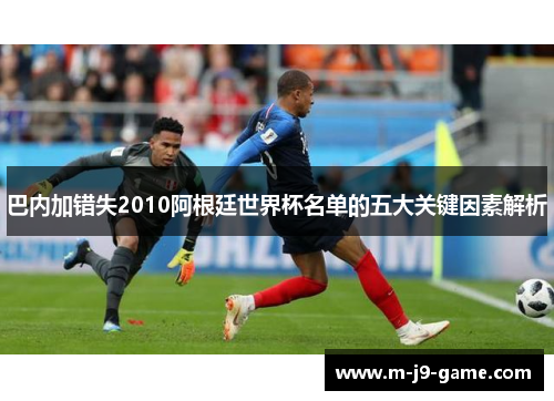 巴内加错失2010阿根廷世界杯名单的五大关键因素解析 巴内加错失2010阿根廷世界杯名单的五大关键因素解析