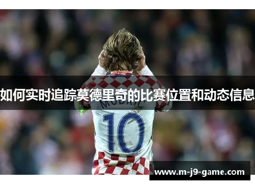 如何实时追踪莫德里奇的比赛位置和动态信息 如何实时追踪莫德里奇的比赛位置和动态信息
