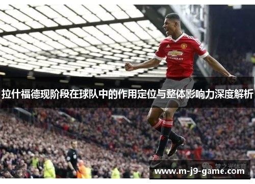 拉什福德现阶段在球队中的作用定位与整体影响力深度解析 拉什福德现阶段在球队中的作用定位与整体影响力深度解析