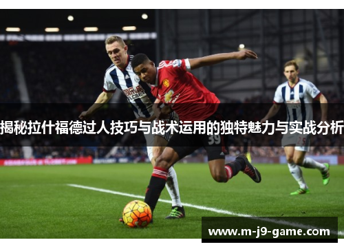 揭秘拉什福德过人技巧与战术运用的独特魅力与实战分析 揭秘拉什福德过人技巧与战术运用的独特魅力与实战分析