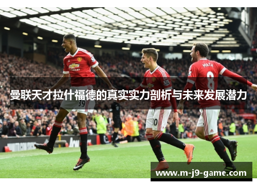 曼联天才拉什福德的真实实力剖析与未来发展潜力 曼联天才拉什福德的真实实力剖析与未来发展潜力