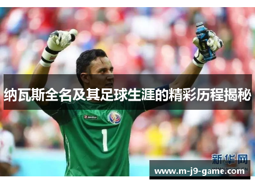 纳瓦斯全名及其足球生涯的精彩历程揭秘 纳瓦斯全名及其足球生涯的精彩历程揭秘