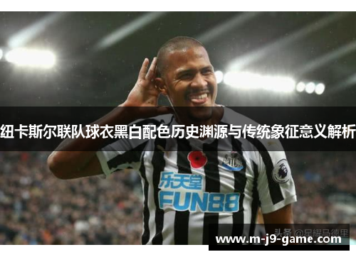 纽卡斯尔联队球衣黑白配色历史渊源与传统象征意义解析 纽卡斯尔联队球衣黑白配色历史渊源与传统象征意义解析