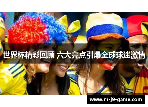 世界杯精彩回顾 六大亮点引爆全球球迷激情 世界杯精彩回顾 六大亮点引爆全球球迷激情