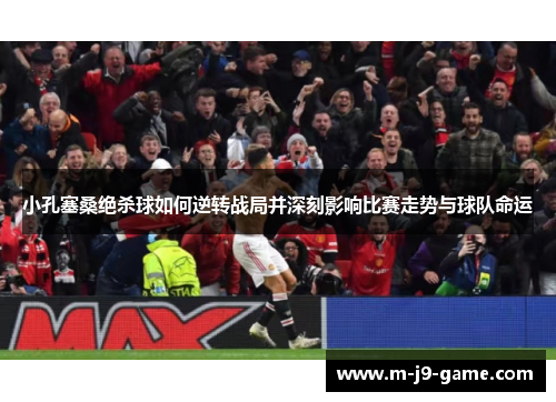 小孔塞桑绝杀球如何逆转战局并深刻影响比赛走势与球队命运