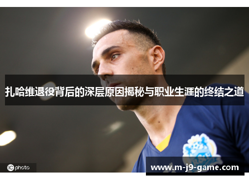 扎哈维退役背后的深层原因揭秘与职业生涯的终结之道 扎哈维退役背后的深层原因揭秘与职业生涯的终结之道