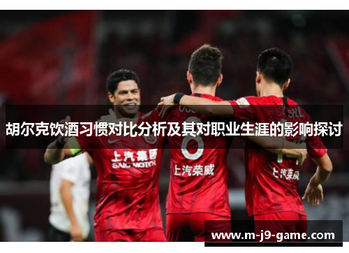 胡尔克饮酒习惯对比分析及其对职业生涯的影响探讨 胡尔克饮酒习惯对比分析及其对职业生涯的影响探讨