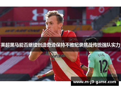 英超黑马能否继续创造奇迹保持不败纪录挑战传统强队实力 英超黑马能否继续创造奇迹保持不败纪录挑战传统强队实力