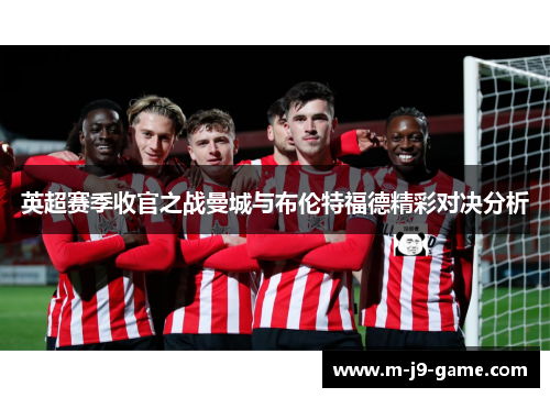 英超赛季收官之战曼城与布伦特福德精彩对决分析 英超赛季收官之战曼城与布伦特福德精彩对决分析