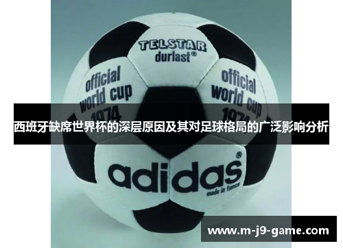 西班牙缺席世界杯的深层原因及其对足球格局的广泛影响分析 西班牙缺席世界杯的深层原因及其对足球格局的广泛影响分析
