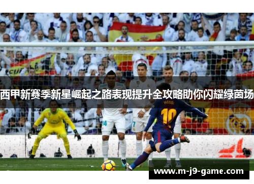 西甲新赛季新星崛起之路表现提升全攻略助你闪耀绿茵场 西甲新赛季新星崛起之路表现提升全攻略助你闪耀绿茵场