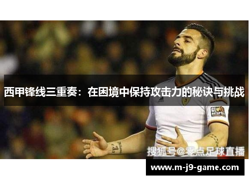 西甲锋线三重奏:在困境中保持攻击力的秘诀与挑战 西甲锋线三重奏:在困境中保持攻击力的秘诀与挑战