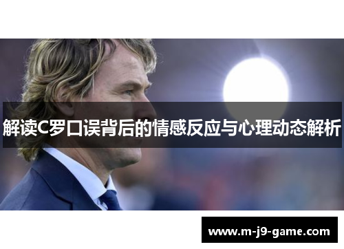 解读C罗口误背后的情感反应与心理动态解析 解读C罗口误背后的情感反应与心理动态解析