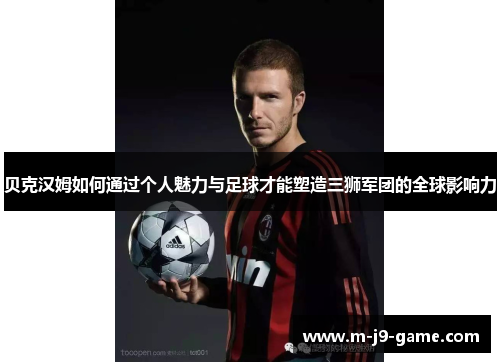 贝克汉姆如何通过个人魅力与足球才能塑造三狮军团的全球影响力 贝克汉姆如何通过个人魅力与足球才能塑造三狮军团的全球影响力