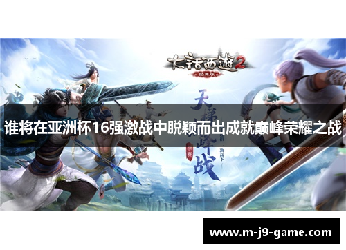 谁将在亚洲杯16强激战中脱颖而出成就巅峰荣耀之战 谁将在亚洲杯16强激战中脱颖而出成就巅峰荣耀之战