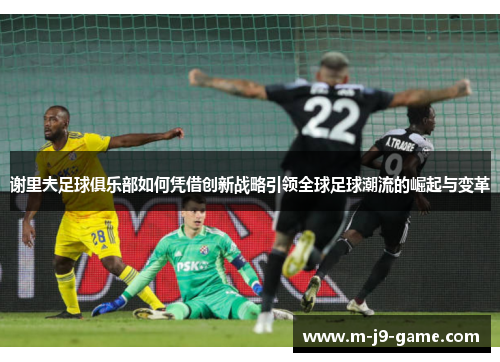 谢里夫足球俱乐部如何凭借创新战略引领全球足球潮流的崛起与变革 谢里夫足球俱乐部如何凭借创新战略引领全球足球潮流的崛起与变革