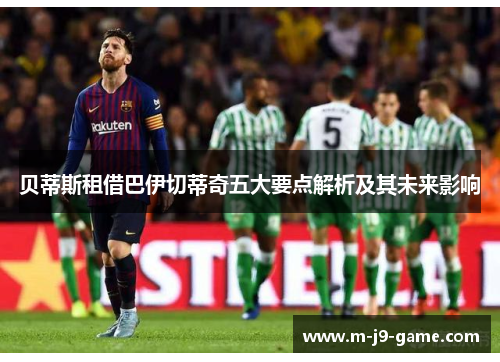 贝蒂斯租借巴伊切蒂奇五大要点解析及其未来影响 贝蒂斯租借巴伊切蒂奇五大要点解析及其未来影响