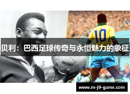 贝利:巴西足球传奇与永恒魅力的象征 贝利:巴西足球传奇与永恒魅力的象征