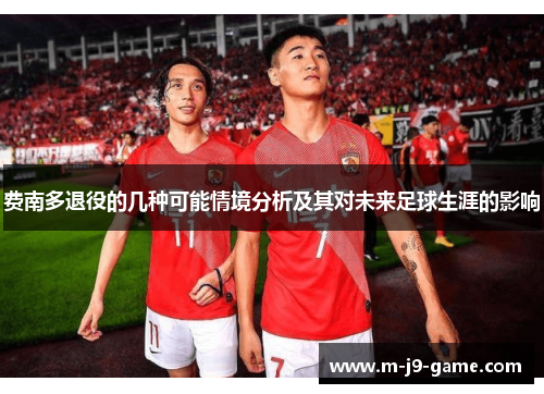 费南多退役的几种可能情境分析及其对未来足球生涯的影响 费南多退役的几种可能情境分析及其对未来足球生涯的影响