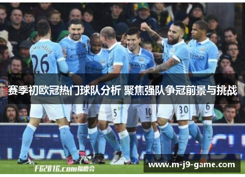 赛季初欧冠热门球队分析 聚焦强队争冠前景与挑战 赛季初欧冠热门球队分析 聚焦强队争冠前景与挑战