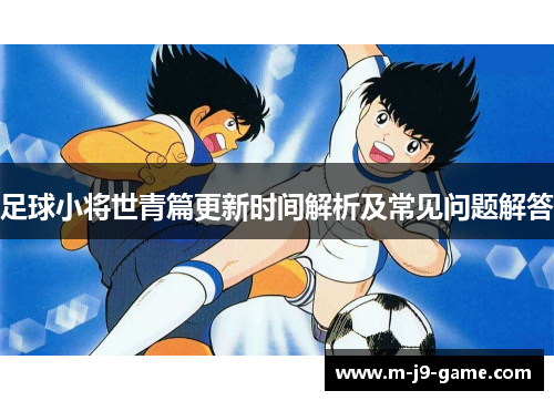 足球小将世青篇更新时间解析及常见问题解答 足球小将世青篇更新时间解析及常见问题解答