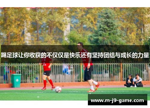 踢足球让你收获的不仅仅是快乐还有坚持团结与成长的力量 踢足球让你收获的不仅仅是快乐还有坚持团结与成长的力量
