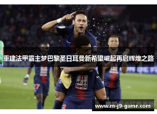 重建法甲霸主梦巴黎圣日耳曼新希望崛起再启辉煌之路 重建法甲霸主梦巴黎圣日耳曼新希望崛起再启辉煌之路