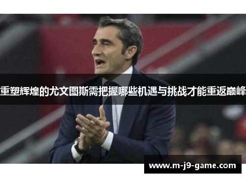 重塑辉煌的尤文图斯需把握哪些机遇与挑战才能重返巅峰 重塑辉煌的尤文图斯需把握哪些机遇与挑战才能重返巅峰
