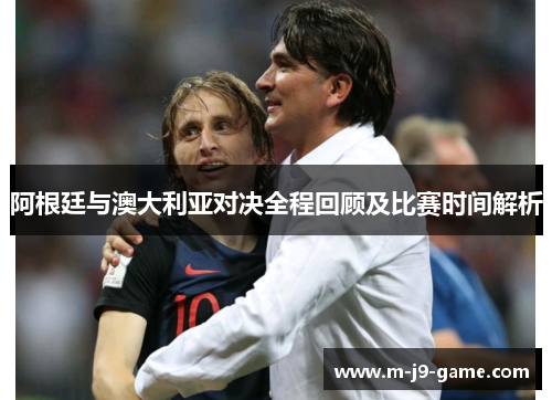 阿根廷与澳大利亚对决全程回顾及比赛时间解析 阿根廷与澳大利亚对决全程回顾及比赛时间解析