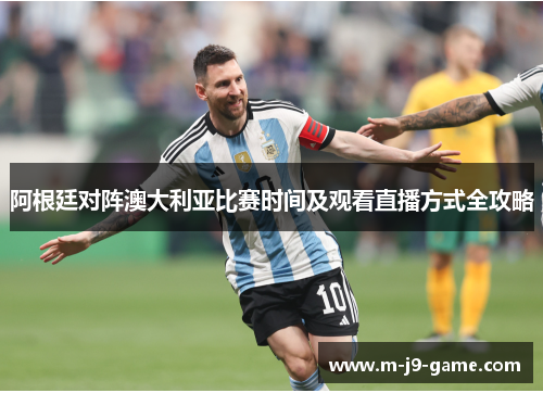 阿根廷对阵澳大利亚比赛时间及观看直播方式全攻略 阿根廷对阵澳大利亚比赛时间及观看直播方式全攻略