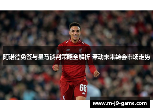 阿诺德免签与皇马谈判策略全解析 牵动未来转会市场走势 阿诺德免签与皇马谈判策略全解析 牵动未来转会市场走势