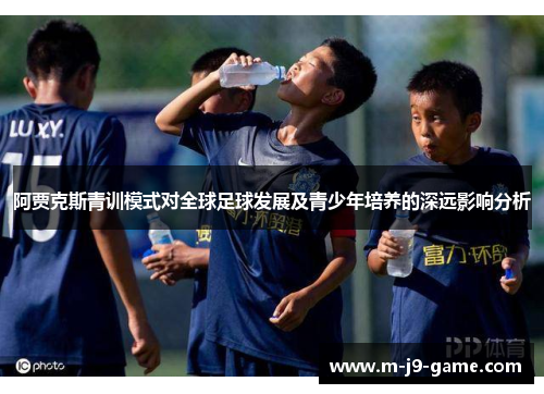 阿贾克斯青训模式对全球足球发展及青少年培养的深远影响分析 阿贾克斯青训模式对全球足球发展及青少年培养的深远影响分析