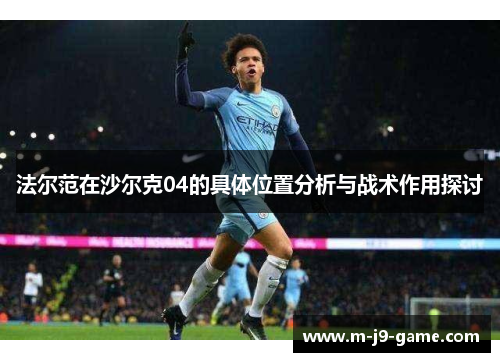 法尔范在沙尔克04的具体位置分析与战术作用探讨 法尔范在沙尔克04的具体位置分析与战术作用探讨