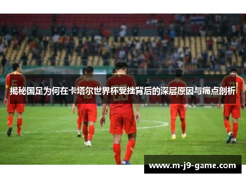 揭秘国足为何在卡塔尔世界杯受挫背后的深层原因与痛点剖析 揭秘国足为何在卡塔尔世界杯受挫背后的深层原因与痛点剖析