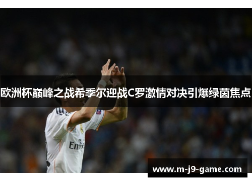 欧洲杯巅峰之战希季尔迎战C罗激情对决引爆绿茵焦点 欧洲杯巅峰之战希季尔迎战C罗激情对决引爆绿茵焦点