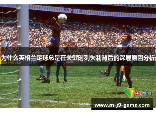 为什么英格兰足球总是在关键时刻失利背后的深层原因分析 为什么英格兰足球总是在关键时刻失利背后的深层原因分析