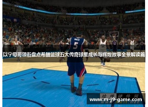 以字母哥领衔盘点希腊篮球五大传奇球星成长与辉煌故事全景解读篇 以字母哥领衔盘点希腊篮球五大传奇球星成长与辉煌故事全景解读篇