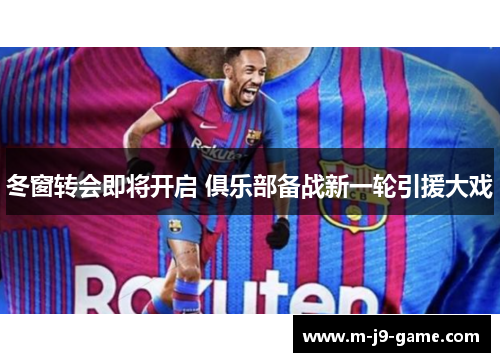冬窗转会即将开启 俱乐部备战新一轮引援大戏 冬窗转会即将开启 俱乐部备战新一轮引援大戏