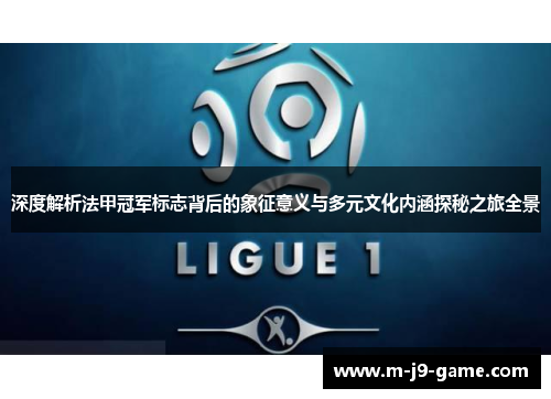 深度解析法甲冠军标志背后的象征意义与多元文化内涵探秘之旅全景
