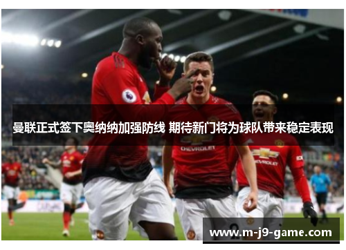 曼联正式签下奥纳纳加强防线 期待新门将为球队带来稳定表现