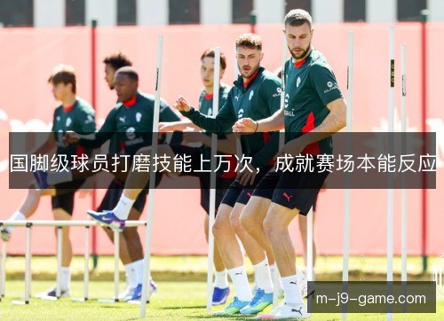 国脚级球员打磨技能上万次，成就赛场本能反应